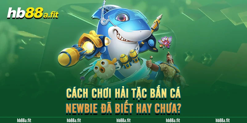 Cách chơi Hải Tặc Bắn Cá newbie đã biết hay chưa?