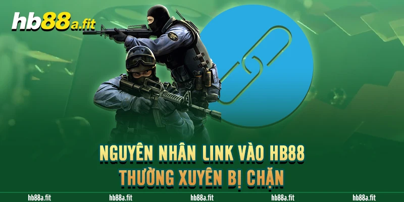 Nguyên nhân link vào HB88 thường xuyên bị chặn